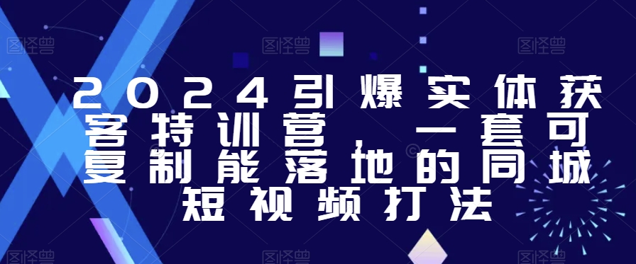 2024引爆实体获客特训营，​一套可复制能落地的同城短视频打法-网赚项目众筹网
