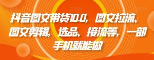 抖音图文带货10.0,图文拉流、图文剪辑,选品、接流等,一部手机就能做-网赚项目众筹网