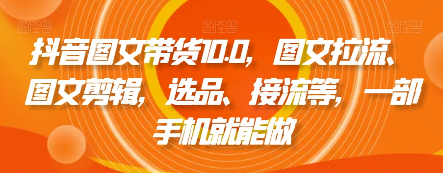 抖音图文带货10.0，图文拉流、图文剪辑，选品、接流等，一部手机就能做-网赚项目众筹网