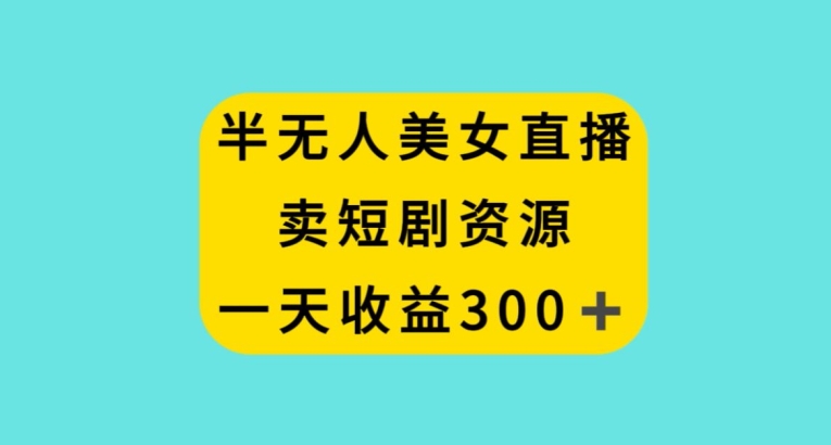 半无人美女直播，卖短剧资源，一天收益300+【揭秘】-网赚项目众筹网