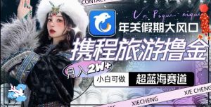 年关假期大风口,携程旅游撸金,超蓝海赛道,月入2w+【揭秘】-网赚项目众筹网