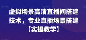 虚拟场景高清直播间搭建技术，专业直播场景搭建【实操教学】-网赚项目众筹网
