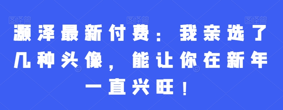 灏泽最新付费：我亲选了几种头像，能让你在新年一直兴旺！-网赚项目众筹网
