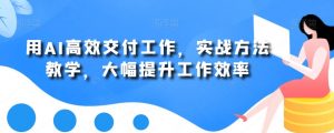 用AI高效交付工作,实战方法教学,大幅提升工作效率-网赚项目众筹网