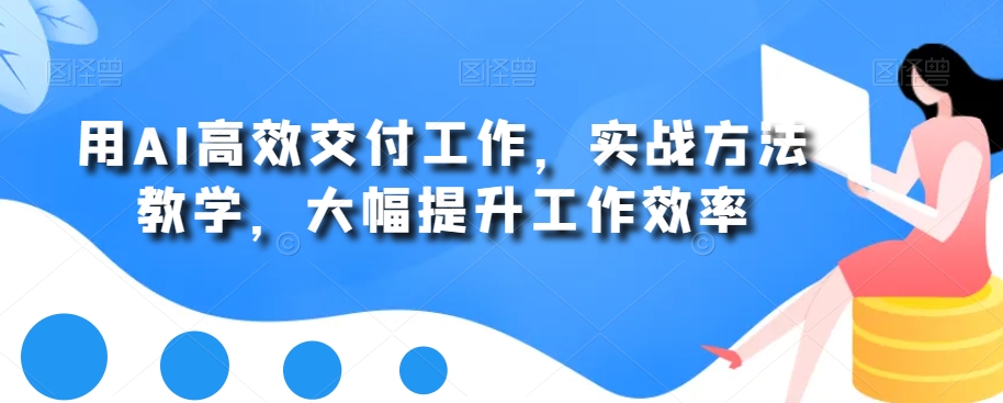 用AI高效交付工作，实战方法教学，大幅提升工作效率-网赚项目众筹网