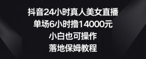 抖音24小时真人美女直播,单场6小时撸14000元,小白也可操作,落地保姆教程【揭秘】-网赚项目众筹网
