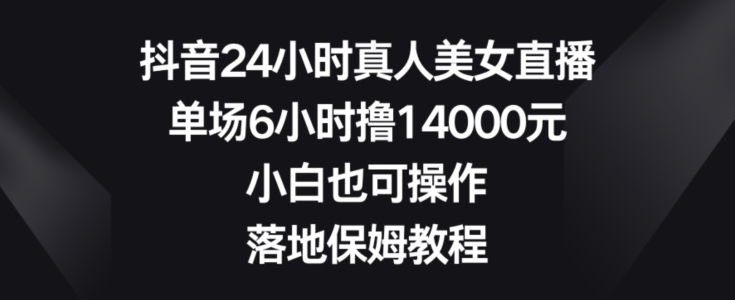 抖音24小时真人美女直播，单场6小时撸14000元，小白也可操作，落地保姆教程【揭秘】-网赚项目众筹网