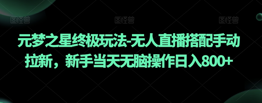 元梦之星终极玩法-无人直播搭配手动拉新，新手当天无脑操作日入800+【揭秘】-网赚项目众筹网