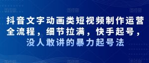 抖音文字动画类短视频制作运营全流程,细节拉满,快手起号,没人敢讲的暴力起号法-网赚项目众筹网