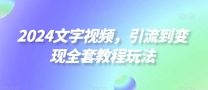 2024文字视频，引流到变现全套教程玩法【揭秘】-网赚项目众筹网