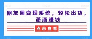 朋友圈变现系统，轻松出货，潇洒赚钱-网赚项目众筹网