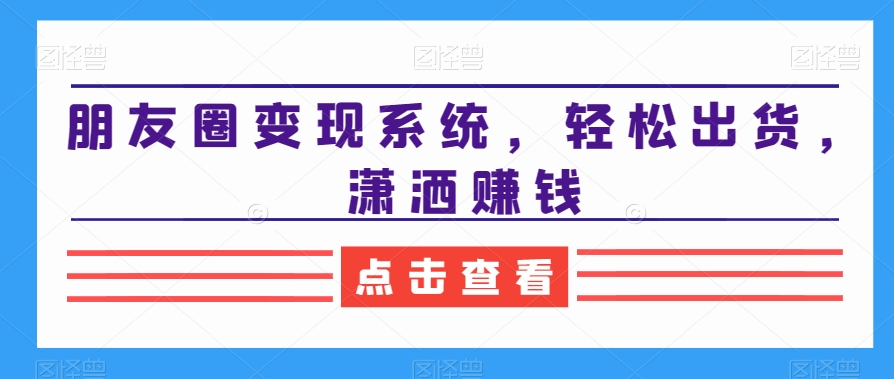 朋友圈变现系统，轻松出货，潇洒赚钱-网赚项目众筹网