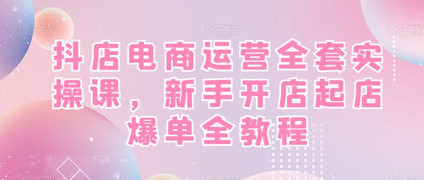 抖店电商运营全套实操课，新手开店起店爆单全教程-网赚项目众筹网