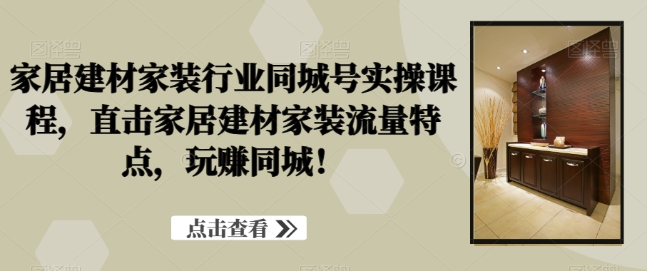 家居建材家装行业同城号实操课程，直击家居建材家装流量特点，玩赚同城！-网赚项目众筹网