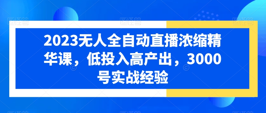 2023无人全自动直播浓缩精华课，低投入高产出，3000号实战经验-网赚项目众筹网