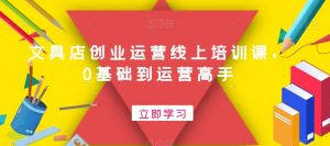 文具店创业运营线上培训课,0基础到运营高手-网赚项目众筹网