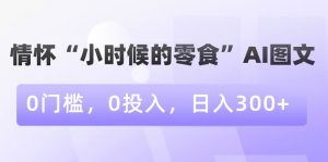 情怀“小时候的零食”AI图文，0门槛，0投入，日入300+【揭秘】-网赚项目众筹网