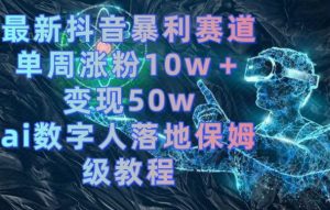 最新抖音暴利赛道，单周涨粉10w＋变现50w的ai数字人落地保姆级教程【揭秘】-网赚项目众筹网