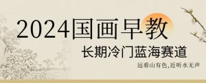 2024国画早教，长期冷门蓝海赛道【揭秘】-网赚项目众筹网