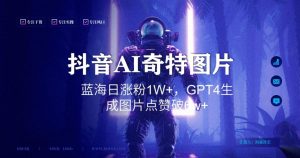 抖音用AI生成奇特图片GPT4玩法,蓝海日涨粉1W+,生成几张图片点赞破6w+【揭秘】-网赚项目众筹网