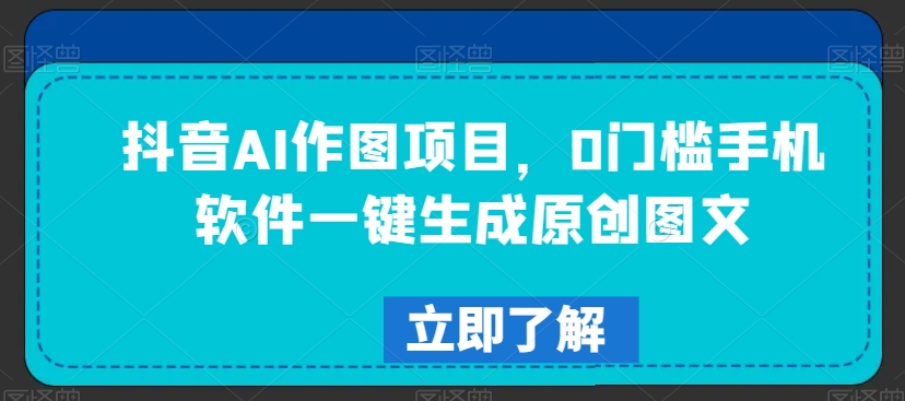 抖音AI作图项目，0门槛手机软件一键生成原创图文【揭秘】-网赚项目众筹网