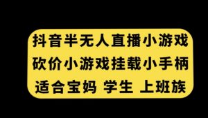 抖音半无人直播砍价小游戏,挂载游戏小手柄,适合宝妈学生上班族【揭秘】-网赚项目众筹网