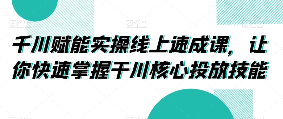 千川赋能实操线上速成课，让你快速掌握干川核心投放技能-网赚项目众筹网