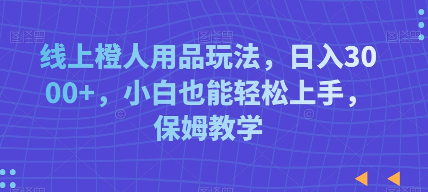 线上橙人用品玩法，日入3000+，小白也能轻松上手，保姆教学【揭秘】-网赚项目众筹网