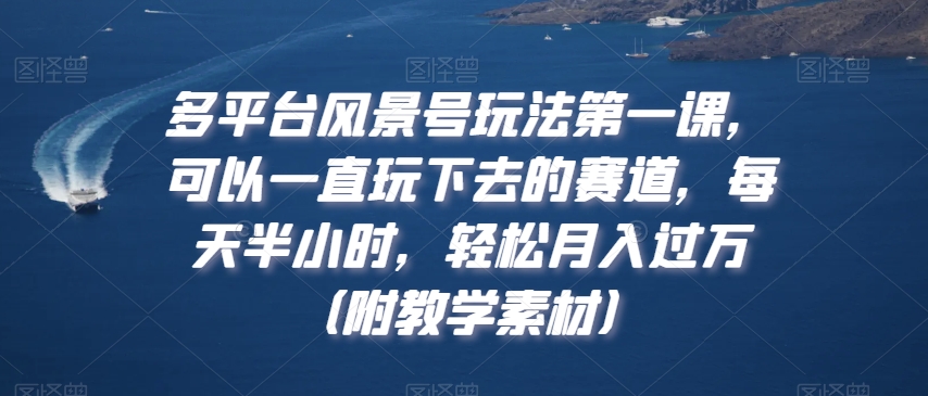 多平台风景号玩法第一课，可以一直玩下去的赛道，每天半小时，轻松月入过万（附教学素材）【揭秘】-网赚项目众筹网