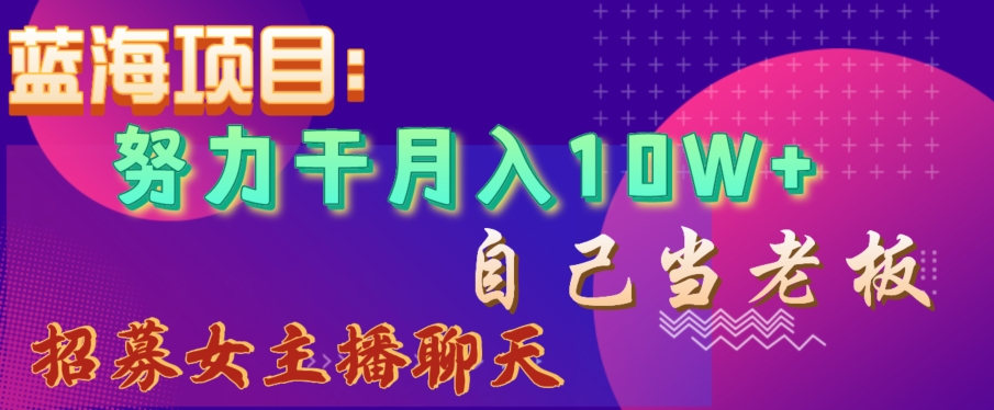 蓝海项目，努力干月入10W+，自己当老板，女主播招聘【揭秘】-网赚项目众筹网