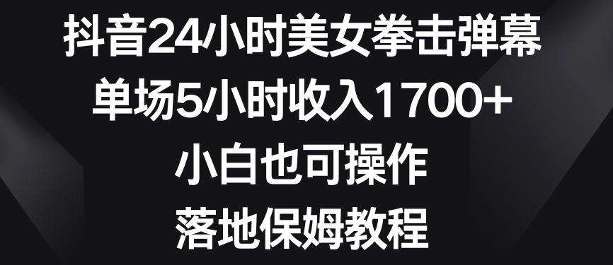 抖音24小时美女拳击弹幕，单场5小时收入1700+，小白也可操作，落地保姆教程【揭秘】-网赚项目众筹网