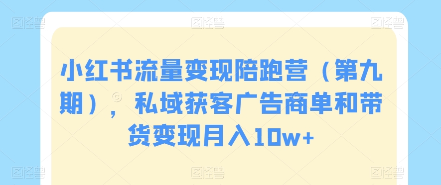 小红书流量变现陪跑营（第九期），私域获客广告商单和带货变现月入10w+-网赚项目众筹网
