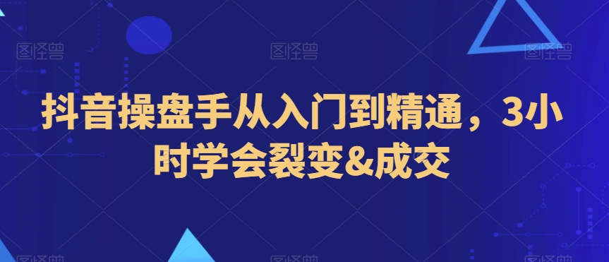 抖音操盘手从入门到精通，3小时学会裂变&成交-网赚项目众筹网