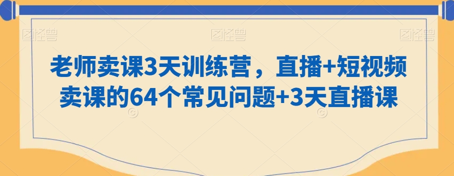 老师卖课3天训练营，直播+短视频卖课的64个常见问题+3天直播课-网赚项目众筹网
