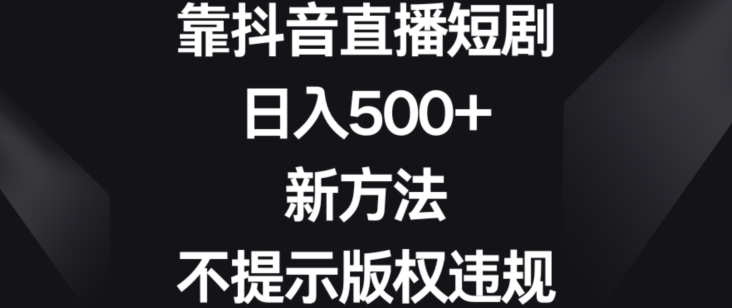靠抖音直播短剧，日入500+，新方法、不提示版权违规【揭秘】-网赚项目众筹网