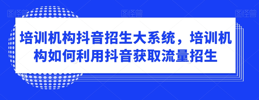 培训机构抖音招生大系统，培训机构如何利用抖音获取流量招生-网赚项目众筹网
