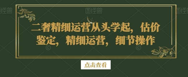 二奢精细运营从头学起，估价鉴定，精细运营，细节操作-网赚项目众筹网
