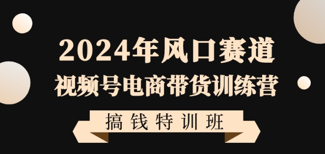 2024年风口赛道视频号电商带货训练营搞钱特训班，带领大家快速入局自媒体电商带货-网赚项目众筹网