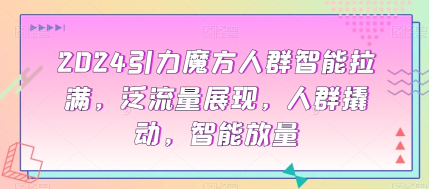 2024引力魔方人群智能拉满，​泛流量展现，人群撬动，智能放量-网赚项目众筹网
