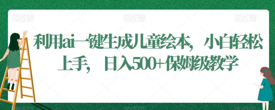 利用ai一键生成儿童绘本，小白轻松上手，日入500+保姆级教学【揭秘】-网赚项目众筹网