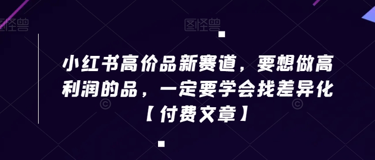 小红书高价品新赛道，要想做高利润的品，一定要学会找差异化【付费文章】-网赚项目众筹网