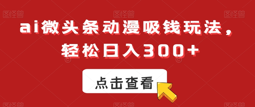 ai微头条动漫吸钱玩法，轻松日入300+【揭秘】-网赚项目众筹网