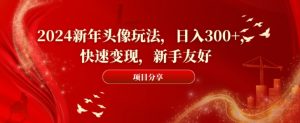2024新年头像玩法,日入300+,快速变现,新手友好【揭秘】-网赚项目众筹网
