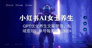 小红书AI女士养生，GPT优化养生文案带货，私域变现，单号每天收益300+【揭秘】-网赚项目众筹网