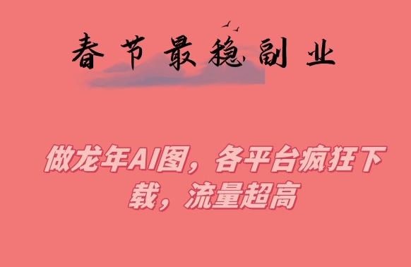 春节期间最稳副业，做龙年AI图，各平台疯狂下载，流量超高【揭秘】-网赚项目众筹网