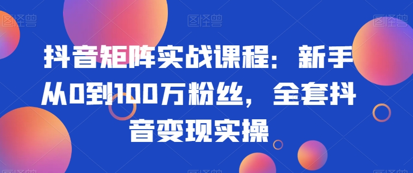 抖音矩阵实战课程：新手从0到100万粉丝，全套抖音变现实操-网赚项目众筹网