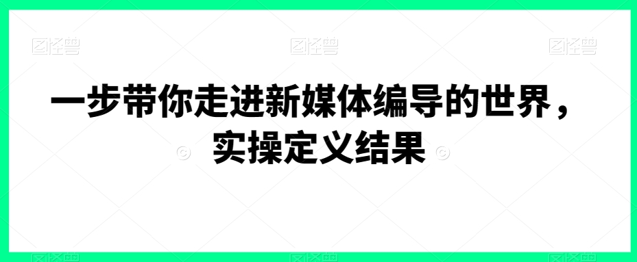 一步带你走进新媒体编导的世界，实操定义结果-网赚项目众筹网