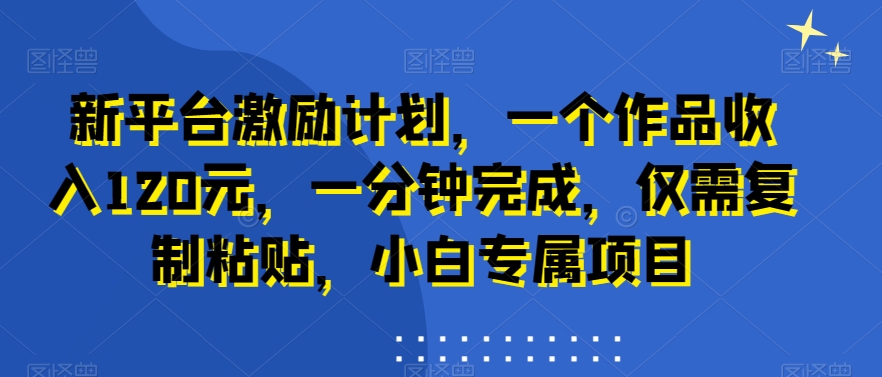 新平台激励计划，一个作品收入120元，一分钟完成，仅需复制粘贴，小白专属项目【揭秘】-网赚项目众筹网
