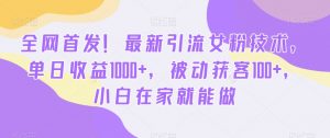 全网首发！最新引流女粉技术，单日收益1000+，被动获客100+，小白在家就能做【揭秘】-网赚项目众筹网