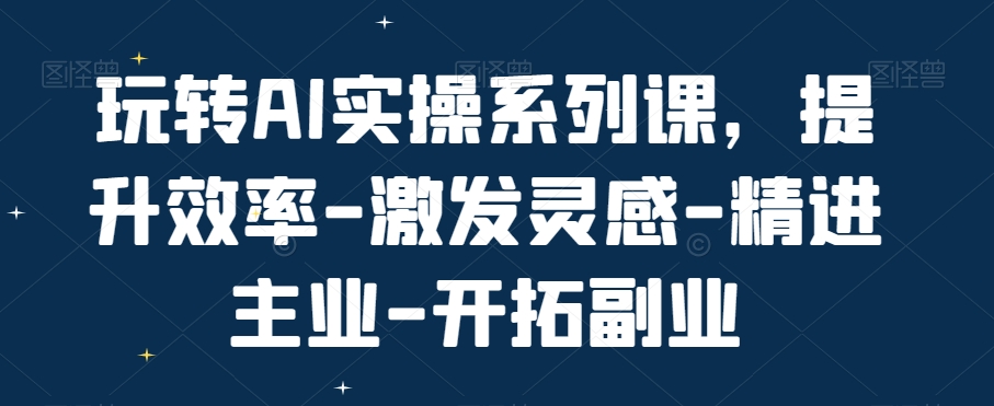玩转AI实操系列课，提升效率-激发灵感-精进主业-开拓副业-网赚项目众筹网